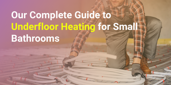 Our Complete Guide to Underfloor Heating for Small Bathrooms 